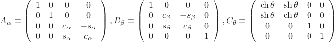 $\[
A_\alpha   \equiv \left( {\begin{array}{*{20}c}
   1 & 0 & 0 & 0  \\
   0 & 1 & 0 & 0  \\
   0 & 0 & {c_\alpha  } & { - s_\alpha  }  \\
   0 & 0 & {s_\alpha  } & {c_\alpha  }  \\

 \end{array} } \right),B_\beta   \equiv \left( {\begin{array}{*{20}c}
   1 & 0 & 0 & 0  \\
   0 & {c_\beta  } & { - s_\beta  } & 0  \\
   0 & {s_\beta  } & {c_\beta  } & 0  \\
   0 & 0 & 0 & 1  \\

 \end{array} } \right),C_\theta   \equiv \left( {\begin{array}{*{20}c}
   {\operatorname{ch} \theta } & {\operatorname{sh} \theta } & 0 & 0  \\
   {\operatorname{sh} \theta } & {\operatorname{ch} \theta } & 0 & 0  \\
   0 & 0 & 1 & 0  \\
   0 & 0 & 0 & 1  \\

 \end{array} } \right)
\]
$