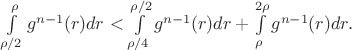 $ \int\limits_{\rho/2}^{\rho} g^{n-1}(r)dr < \int\limits_{\rho/4}^{\rho/2} g^{n-1}(r) dr + \int\limits_{\rho}^{2\rho} g^{n-1}(r) dr.$ $ \int\limits_{\rho/2}^{\rho} g^{n-1}(r)dr < \int\limits_{\rho/4}^{\rho/2} g^{n-1}(r) dr + \int\limits_{\rho}^{2\rho} g^{n-1}(r) dr.$
