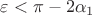 $\varepsilon<\pi-2\alpha_1$