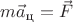 $m\vec a_\text{ц} = \vec F$