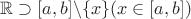 $\mathbb{R} \supset [a, b] \backslash \{x\} (x \in [a, b])$