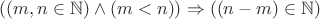 $((m,n \in \mathbb{N}) \wedge (m<n))\Rightarrow((n-m) \in \mathbb{N})$ $((m,n \in \mathbb{N}) \wedge (m<n))\Rightarrow((n-m) \in \mathbb{N})$