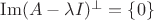 $\operatorname{Im} (A - \lambda I) ^{ \perp } = \{0\}$ $\operatorname{Im} (A - \lambda I) ^{ \perp } = \{0\}$