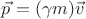 $\vec{p} = (\gamma m) \vec{v}$