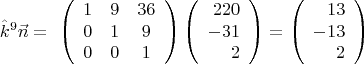 $$\hat{k}^9\vec{n}=\ \left(\begin{array}{ccc} 1&9&36\\0&1&9\\0&0&1 \end{array}\right)
\left(\begin{array}{rrr} 220\\-31\\2 \end{array}\right)=
\left(\begin{array}{rrr} 13\\-13\\2\end{array}\right)$$