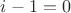 $i-1=0$