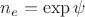 $n_e = \exp\psi$