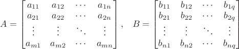 $A = \begin{bmatrix} a_{11} & a_{12} & \cdots & a_{1n} \\ a_{21} & a_{22} & \cdots & a_{2n} \\ \vdots & \vdots & \ddots & \vdots \\ a_{m1} & a_{m2} & \cdots & a_{mn} \end{bmatrix},\;\;\; B = \begin{bmatrix} b_{11} & b_{12} & \cdots & b_{1q} \\ b_{21} & b_{22} & \cdots & b_{2q} \\ \vdots & \vdots & \ddots & \vdots \\ b_{n1} & b_{n2} & \cdots & b_{nq} \end{bmatrix}$