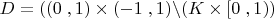 $D = ((0\;,1) \times ( - 1\;,1)\backslash (K \times [0\;,1))$