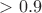 $>0.9$