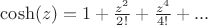 $\cosh (z)=1+\frac{{z}^{2}}{2!}+\frac{{z}^{4}}{4!}+...$
