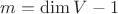 $m = \dim V - 1$