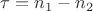 $\tau=n_1-n_2$