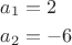 $\[
\begin{gathered}
  a_1  = 2 \hfill \\
  a_2  =  - 6 \hfill \\ 
\end{gathered} 
\]$