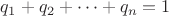 $q_1+q_2+\dots+q_n=1$