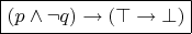$\boxed {(p\wedge \neg q) \rightarrow (\top \rightarrow \bot)}$