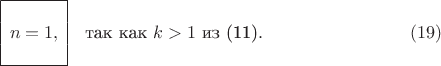 $$ \begin{array}{|c|}
\hline \\
n = 1, \\
\\
\hline
\end{array} \quad \textrm{так как } k > 1 \textrm{ из (11)}. \eqno(19) $$