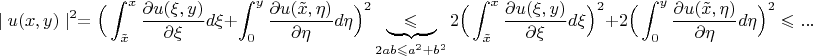 $$ \mid u(x,y) \mid ^{2} = \Big( \int_{\tilde{x}}^{x} \frac{\partial u(\xi, y)}{\partial \xi}d\xi  + \int_{0}^{y}\frac{\partial u(\tilde{x}, \eta)}{\partial \eta}d\eta  \Big)^{2} \underbrace{\quad \leqslant \quad}_{2ab \leqslant a^2 + b^2} 2 \Big( \int_{\tilde{x}}^{x} \frac{\partial u(\xi, y)}{\partial \xi}d\xi  \Big)^{2} + 2\Big( \int_{0}^{y} \frac{\partial u(\tilde{x}, \eta)}{\partial \eta}d\eta  \Big)^{2}  \leqslant ...$$