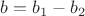 $b=b_{1}-b_{2}$