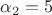 $\alpha_2=5$