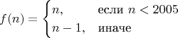 \begin{equation*}
  f(n) = 
  \begin{cases}
    n, & \text{если}\ n < 2005 \\
    n-1, & \text{иначе}
  \end{cases}
\end{equation*}