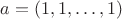 $a=(1,1,\dots,1)$