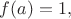 $f(a)=1,$