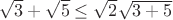 $\sqrt3+\sqrt5\le\sqrt2\sqrt{3+5}$