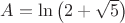 $A=\ln \left(2+\sqrt{5}\right)$