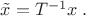 $\tilde x=T^{-1} x\;.$
