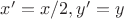 $x' = x/2, y' = y$