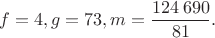 $$f=4,g=73,m=\frac{124\,690}{81}.$$