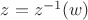 $z = z^{-1}(w)$