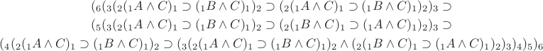 $\begin{gathered}(_{6}(_{3}(_{2}(_{1}A\wedge C)_{1}\supset(_{1}B\wedge C)_{1})_{2}\supset(_{2}(_{1}A\wedge C)_{1}\supset(_{1}B\wedge C)_{1})_{2})_{3}\supset \\ (_{5}(_{3}(_{2}(_{1}A\wedge C)_{1}\supset(_{1}B\wedge C)_{1})_{2}\supset(_{2}(_{1}B\wedge C)_{1}\supset(_{1}A\wedge C)_{1})_{2})_{3}\supset \\ (_{4}(_{2}(_{1}A\wedge C)_{1}\supset(_{1}B\wedge C)_{1})_{2}\supset(_{3}(_{2}(_{1}A\wedge C)_{1}\supset(_{1}B\wedge C)_{1})_{2}\wedge(_{2}(_{1}B\wedge C)_{1}\supset(_{1}A\wedge C)_{1})_{2})_{3})_{4})_{5})_{6}\end{gathered}$