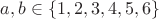$a,b\in\{1,2,3,4,5,6\}$