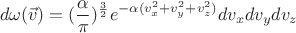 $$\[d\omega (\vec v) = {(\frac{\alpha }{\pi })^{\frac{3}{2}}}{e^{ - \alpha (v_x^2 + v_y^2 + v_z^2)}}d{v_x}d{v_y}d{v_z}\]$$