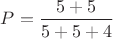 $P =\displaystyle\frac{5+5}{5+5+4}$