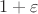 $1+{\varepsilon}$ $1+{\varepsilon}$