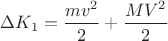 $\Delta K_1 = \dfrac { m v^2} 2 + \dfrac { M V^2} 2$