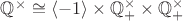 $\mathbb{Q}^{\times}\cong \langle -1\rangle\times\mathbb{Q}_+^{\times}\times\mathbb{Q}_+^{\times}$