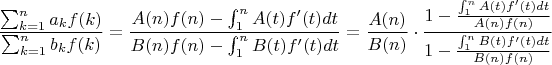 $$\frac{\sum_{k=1}^n a_kf(k)}{\sum_{k=1}^n b_kf(k)}=\frac{A(n)f(n)-\int_{1}^nA(t)f'(t)dt}{B(n)f(n)-\int_{1}^nB(t)f'(t)dt}=\frac{A(n)}{B(n)}\cdot \frac{1-\frac{\int_{1}^nA(t)f'(t)dt}{A(n)f(n)}}{1-\frac{\int_{1}^nB(t)f'(t)dt}{B(n)f(n)}}$$
