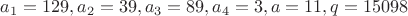 $a_1=129, a_2=39, a_3=89, a_4=3, a=11, q=15098$