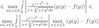 $\leqslant \max\limits_{a\leqslant x \leqslant b}  \int\limits_{0}^{1} \left\lvert \frac{e^{x+y^{3}-2}}{x+\sqrt[3]{x+y^2 dx}}(g(y)-f(y)) \right\rvert \leqslant 

\max\limits_{a\leqslant x \leqslant b}  \int\limits_{0}^{1} \left\lvert \frac{e^{x+y^{3}-2}}{x+\sqrt[3]{x+y^2 dx}}\right\rvert\max\limits_{a\leqslant x\leqslant b}\left\lvert(g(y)-f(y))\right\rvert

$