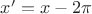 $x' = x - 2 \pi$