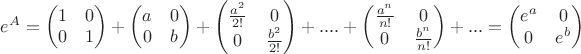 $e^A=\begin{pmatrix}1&0\\0&1\\\end{pmatrix}+\begin{pmatrix}a&0\\0&b\\\end{pmatrix}+\begin{pmatrix}\frac{a^2}{2!}&0\\0&\frac{b^2}{2!}\\\end{pmatrix}+....+\begin{pmatrix}\frac{a^n}{n!}&0\\0&\frac{b^n}{n!}\\\end{pmatrix}+...=\begin{pmatrix}e^a&0\\0&e^b\\\end{pmatrix}$