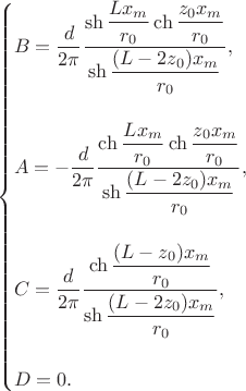 $$
\begin{cases}
B = \dfrac{d}{2 \pi} \dfrac{\sh \dfrac{L x_m}{r_0} \ch \dfrac{z_0 x_m}{r_0}}{\sh \dfrac{(L - 2z_0) x_m}{r_0}}, \\ \\
A =- \dfrac{d}{2 \pi} \dfrac{\ch \dfrac{L x_m}{r_0} \ch \dfrac{z_0 x_m}{r_0}}{\sh \dfrac{(L - 2z_0) x_m}{r_0}}, \\ \\
C = \dfrac{d}{2 \pi} \dfrac{\ch \dfrac{(L - z_0) x_m}{r_0}}{\sh \dfrac{(L - 2z_0) x_m}{r_0}}, \\ \\
D = 0.
\end{cases}
$$