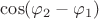 $\[\cos ({\varphi _2} - {\varphi _1})\] $