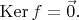 $\operatorname{Ker} f = \vec 0.$