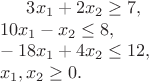 $3x_1 + 2x_2 \ge 7,\\
10x_1 - x_2 \le 8,\\
-18x_1 + 4x_2 \le 12,\\
x_1,x_2 \ge 0.\\
$ $3x_1 + 2x_2 \ge 7,\\
10x_1 - x_2 \le 8,\\
-18x_1 + 4x_2 \le 12,\\
x_1,x_2 \ge 0.\\
$