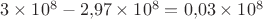 $3\times 10^8-2{,}97\times 10^8=0{,}03\times 10^8$